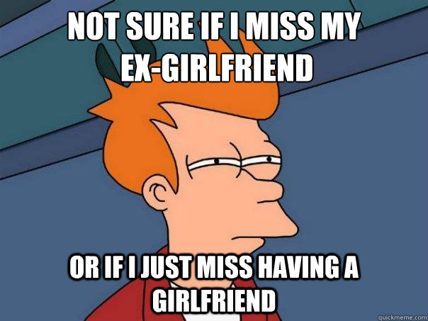 Not sure if I miss my
 ex-girlfriend Or if I just miss having a girlfriend  Futurama Fry