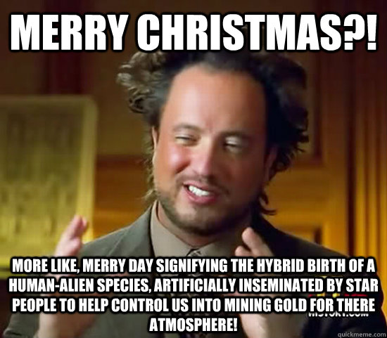 merry christmas?! more like, merry day signifying the hybrid birth of a human-alien species, artificially inseminated by star people to help control us into mining gold for there atmosphere! - merry christmas?! more like, merry day signifying the hybrid birth of a human-alien species, artificially inseminated by star people to help control us into mining gold for there atmosphere!  Ancient Aliens