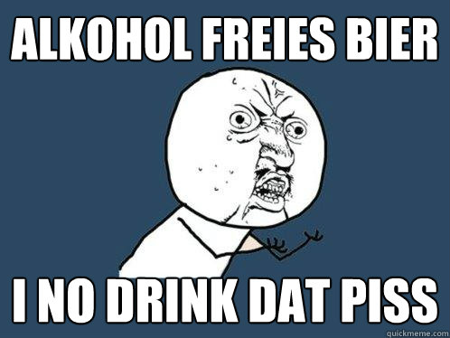 Alkohol Freies Bier I no drink dat piss  Y U No