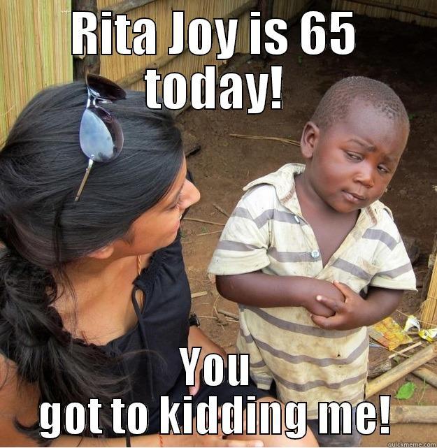 RITA JOY IS 65 TODAY! YOU GOT TO KIDDING ME! Skeptical Third World Kid