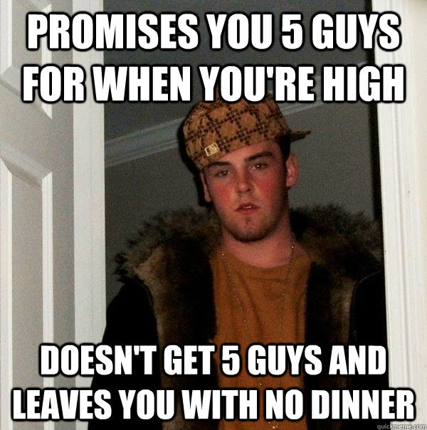 Promises you 5 guys for when you're high Doesn't get 5 guys and leaves you with no dinner  Scumbag Steve