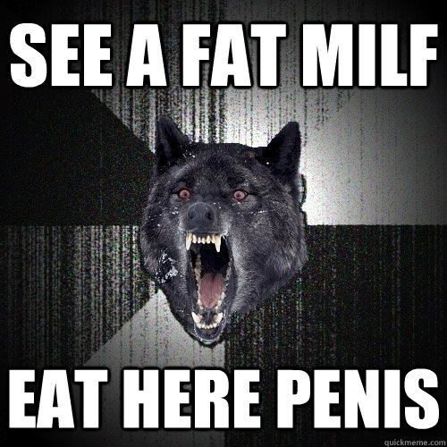 see a fat milf eat here penis   Insanity Wolf