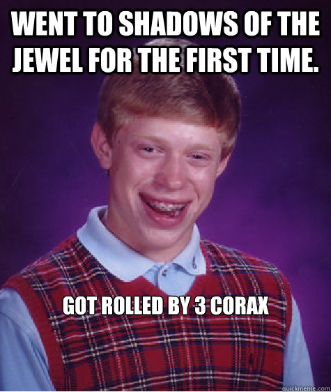 Went to Shadows of the jewel for the first time. Got rolled by 3 Corax  Bad Luck Brian