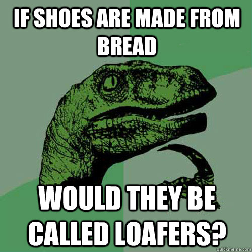 If shoes are made from bread Would they be called loafers?  Philosoraptor