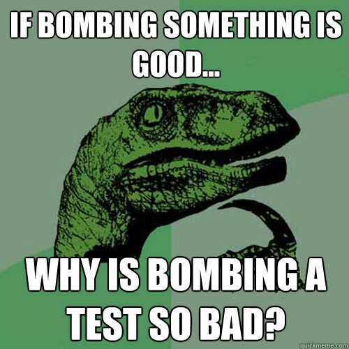 If bombing something is good... Why is bombing a test so bad?  Philosoraptor