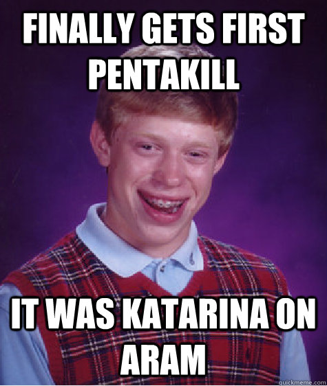 Finally gets first pentakill It was Katarina on Aram   Bad Luck Brian