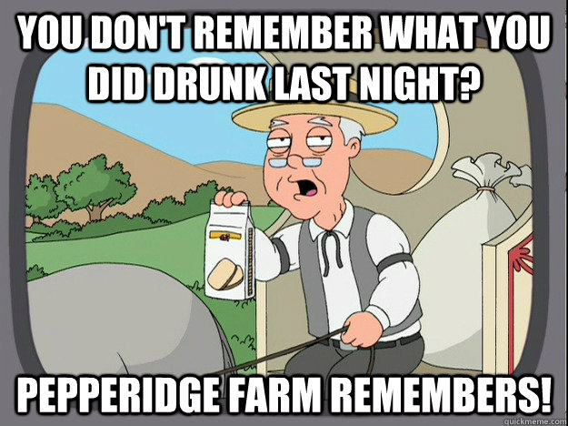 You don't remember what you did drunk last night?  Pepperidge farm remembers!  Pepperidge Farm Remembers