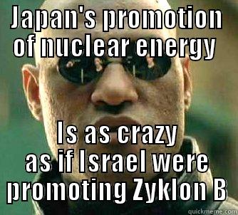 JAPAN'S PROMOTION OF NUCLEAR ENERGY  IS AS CRAZY AS IF ISRAEL WERE PROMOTING ZYKLON B Matrix Morpheus