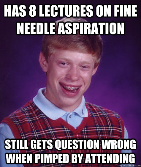 Has 8 lectures on fine needle aspiration still gets question wrong when pimped by attending  Bad Luck Brian