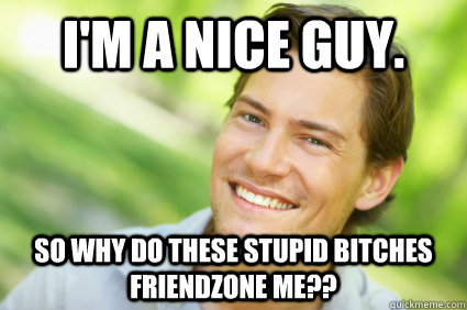 I'm a nice guy. so why do these stupid bitches friendzone me??  