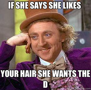 IF SHE SAYS SHE LIKES  YOUR HAIR SHE WANTS THE D  Condescending Wonka