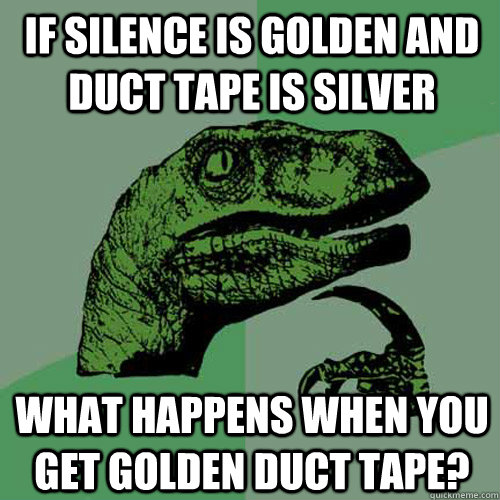 If silence is golden and duct tape is silver What happens when you get golden duct tape?  Philosoraptor