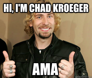 Hi, i'm chad kroeger AMA  