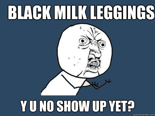 Black Milk leggings y u no show up yet? - Black Milk leggings y u no show up yet?  Y U No