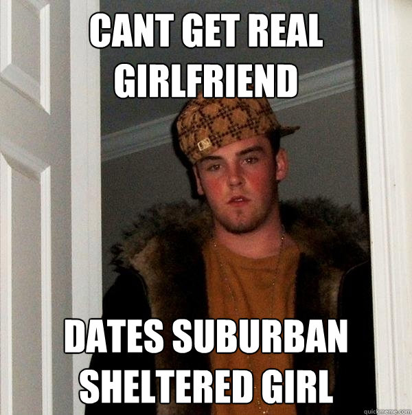 cant get real girlfriend dates suburban sheltered girl  Scumbag Steve