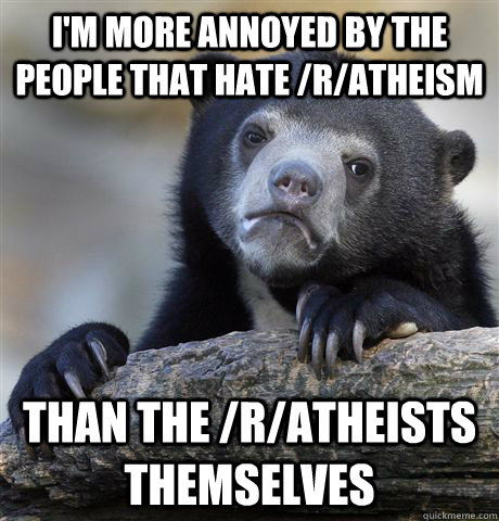 I'm more annoyed by the people that hate /r/atheism than the /r/atheists themselves  Confession Bear