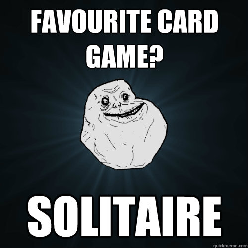 Favourite card game? Solitaire   Forever Alone