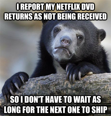 I report my netflix dvd returns as not being received so i don't have to wait as long for the next one to ship  Confession Bear