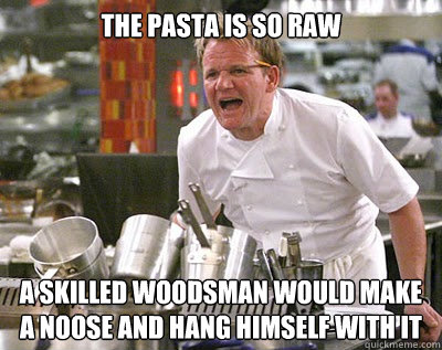 The pasta is so raw a skilled woodsman would make a noose and hang himself with it  Chef Ramsay