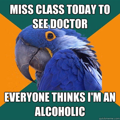 Miss class today to see doctor everyone thinks i'm an alcoholic  