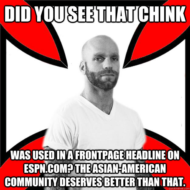 Did you see that chink was used in a frontpage headline on Espn.com? The Asian-American community deserves better than that.  - Did you see that chink was used in a frontpage headline on Espn.com? The Asian-American community deserves better than that.   Skinhead with a Heart of Gold