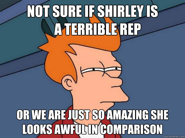 Not sure if shirley is 
    a terrible rep Or we are just so amazing she
looks awful in comparison  Futurama Fry