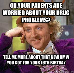 Oh,your parents are worried about your drug problems? tell me more about that new bmw you got for your 16th birtday - Oh,your parents are worried about your drug problems? tell me more about that new bmw you got for your 16th birtday  Condescending Wonka