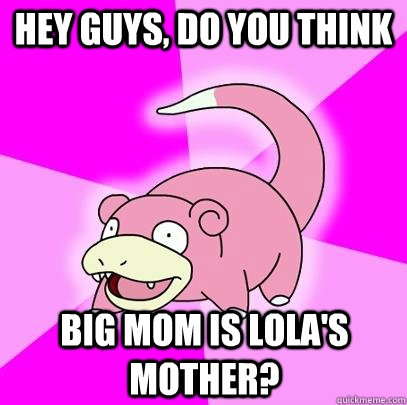 hey guys, do you think Big Mom is Lola's mother?  Slowpoke