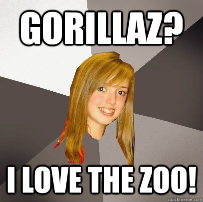 Gorillaz? I love the zoo!  Musically Oblivious 8th Grader