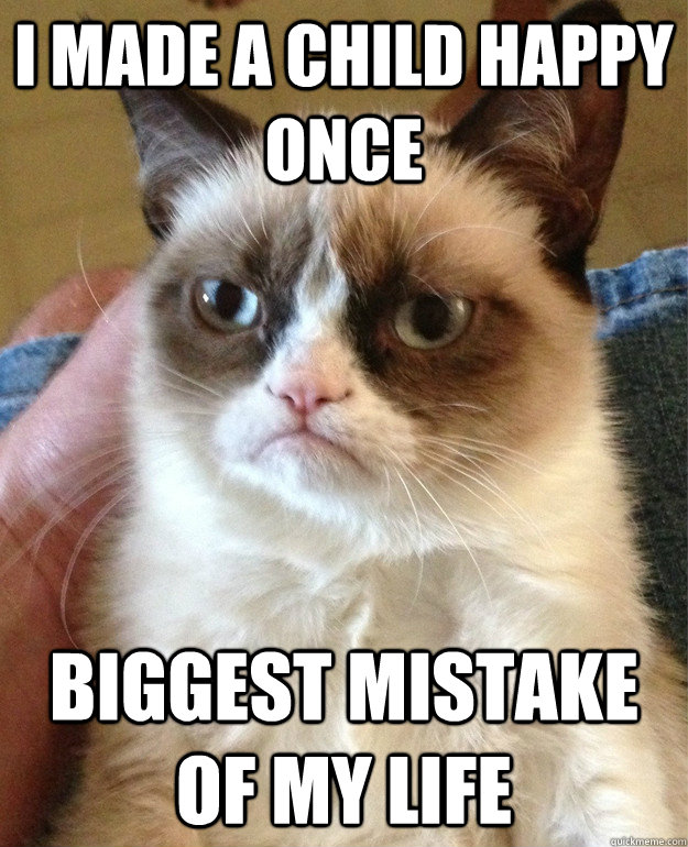 I MADE A CHILD HAPPY ONCE BIGGEST MISTAKE OF MY LIFE - I MADE A CHILD HAPPY ONCE BIGGEST MISTAKE OF MY LIFE  Grumpy Cat