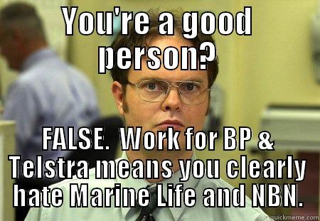 YOU'RE A GOOD PERSON? FALSE.  WORK FOR BP & TELSTRA MEANS YOU CLEARLY HATE MARINE LIFE AND NBN. Schrute