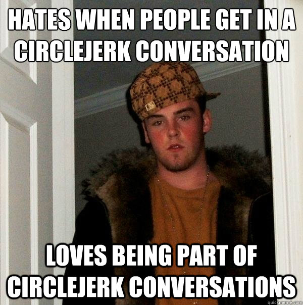 hates when people get in a circlejerk conversation loves being part of circlejerk conversations  Scumbag Steve