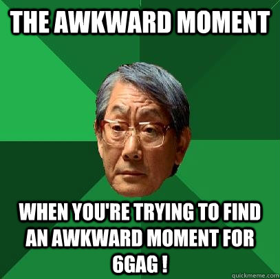 the awkward moment when you're trying to find an awkward moment for 6gag ! - the awkward moment when you're trying to find an awkward moment for 6gag !  High Expectations Asian Father