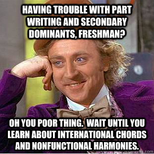 Having trouble with part writing and secondary dominants, freshman? Oh you poor thing.  Wait until you learn about international chords and nonfunctional harmonies.  Condescending Wonka