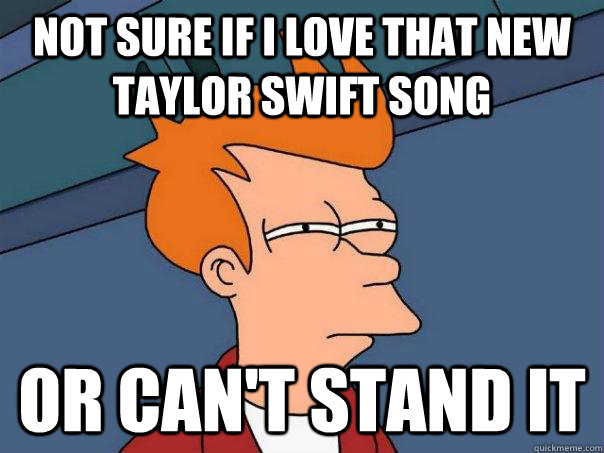 Not sure if I love that new Taylor Swift song or can't stand it  Futurama Fry