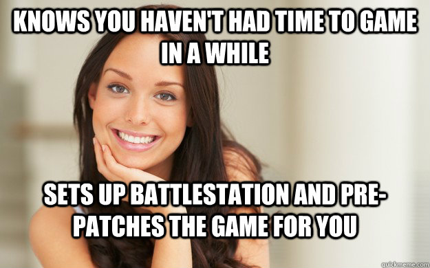 knows you haven't had time to game in a while sets up battlestation and pre-patches the game for you  Good Girl Gina