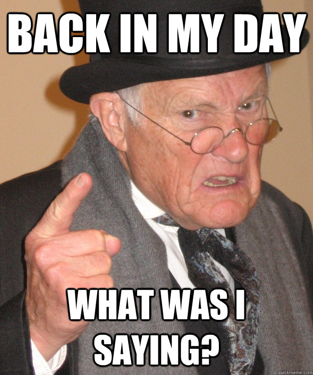 back in my day What was I saying?  back in my day