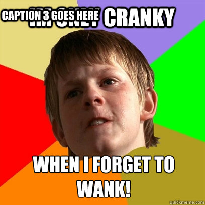 im only cranky when i forget to 
wank! Caption 3 goes here  Angry School Boy