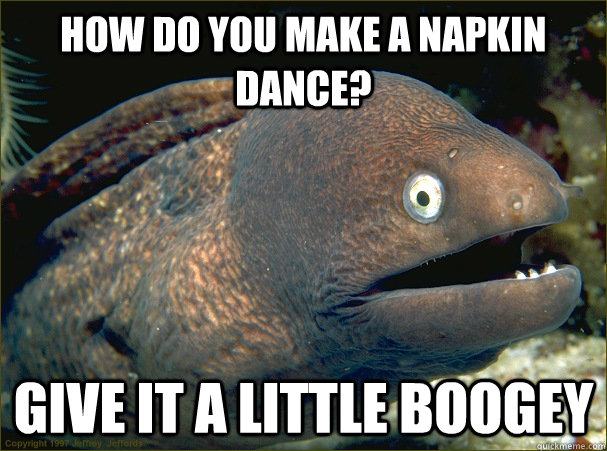 How do you make a napkin dance? Give it a little boogey  Bad Joke Eel