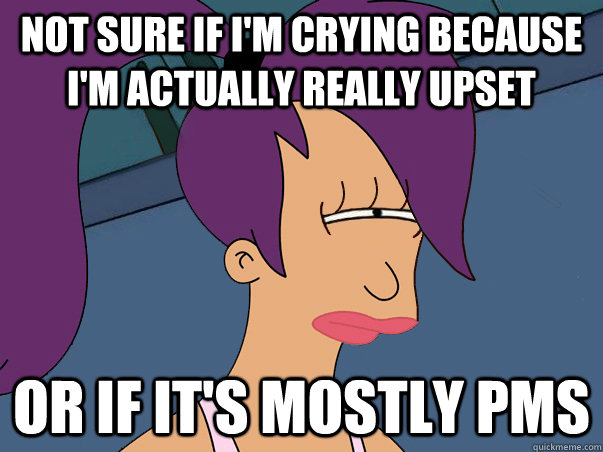 Not sure if i'm crying because i'm actually really upset or if it's mostly Pms  Leela Futurama