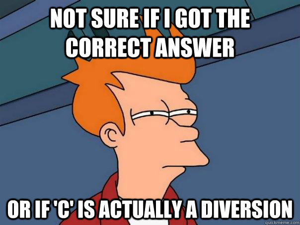 Not sure if i got the correct answer Or if 'c' is actually a diversion  - Not sure if i got the correct answer Or if 'c' is actually a diversion   Futurama Fry