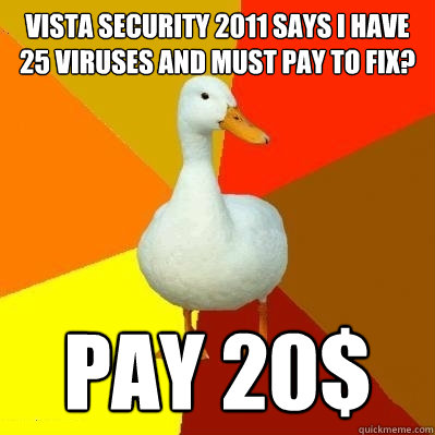 Vista Security 2011 says i have 25 viruses and must pay to fix? Pay 20$  Tech Impaired Duck