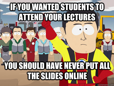 if you wanted students to attend your lectures you should have never put all the slides online  Captain Hindsight