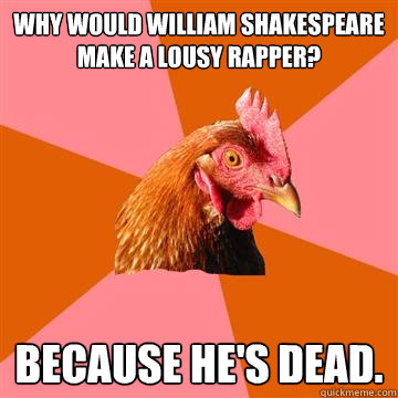 Why would William Shakespeare make a lousy rapper?  Because he's dead.   Anti-Joke Chicken