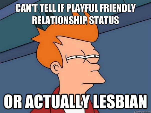 CAN'T TELL IF PLAYFUL FRIENDLY RELATIONSHIP STATUS OR ACTUALLY LESBIAN  Futurama Fry