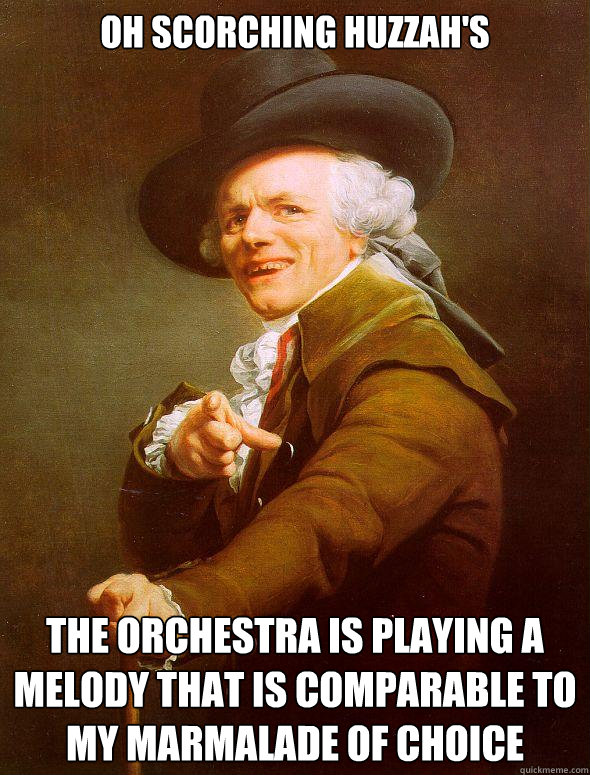 oh scorching huzzah's the orchestra is playing a melody that is comparable to my marmalade of choice  Joseph Ducreux