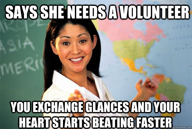 Says she needs a volunteer you exchange glances and your heart starts beating faster  Unhelpful High School Teacher