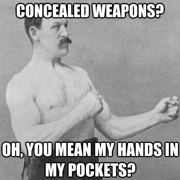 Concealed weapons? Oh, you mean my hands in my pockets?  overly manly man