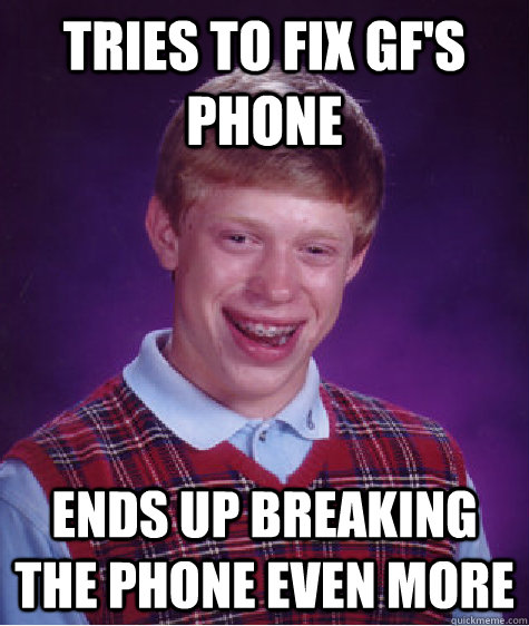 Tries to fix GF's phone Ends up breaking the phone even more - Tries to fix GF's phone Ends up breaking the phone even more  Bad Luck Brian