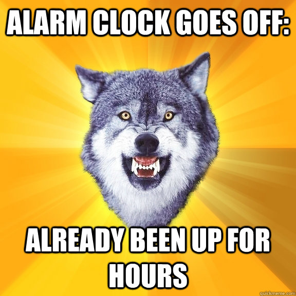 Alarm Clock goes off: Already been up for hours  Courage Wolf